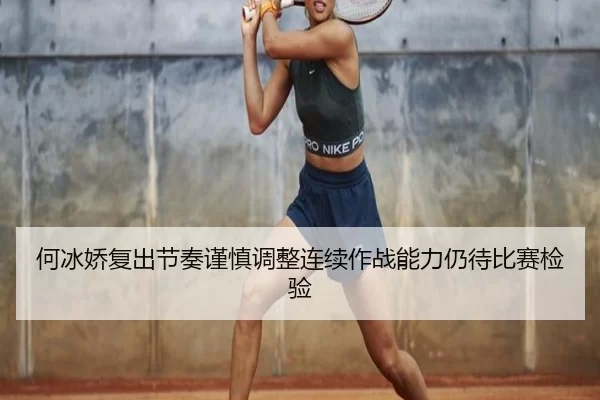 何冰娇复出节奏谨慎调整连续作战能力仍待比赛检验